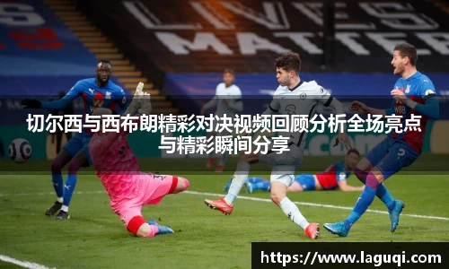 切尔西与西布朗精彩对决视频回顾分析全场亮点与精彩瞬间分享