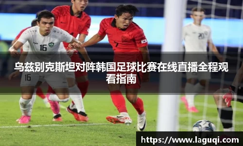 乌兹别克斯坦对阵韩国足球比赛在线直播全程观看指南