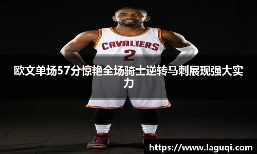 欧文单场57分惊艳全场骑士逆转马刺展现强大实力